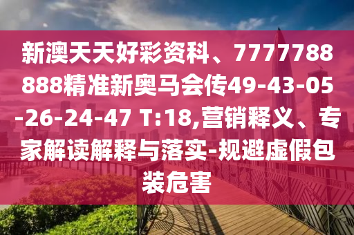 新澳天天好彩資科、7777788888精準(zhǔn)新奧馬會(huì)傳49-43-05-26-24-47 T:18,營(yíng)銷(xiāo)釋義、專家解讀解釋與落實(shí)-規(guī)避虛假包裝危害