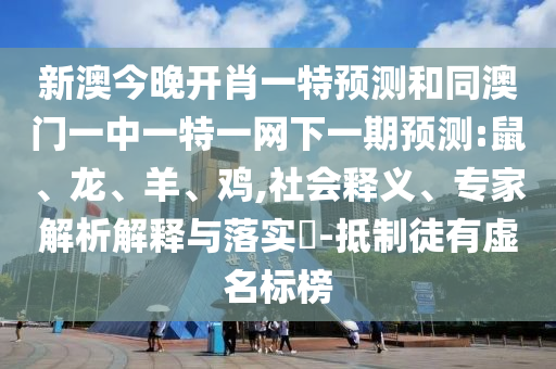 新澳今晚開肖一特預(yù)測和同澳門一中一特一網(wǎng)下一期預(yù)測:鼠、龍、羊、雞,社會釋義、專家解析解釋與落實?-抵制徒有虛名標(biāo)榜