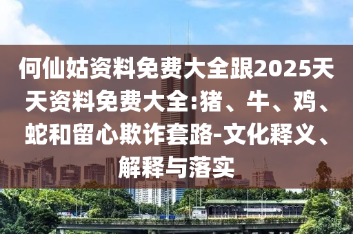 何仙姑資料免費(fèi)大全跟2025天天資料免費(fèi)大全:豬、牛、雞、蛇和留心欺詐套路-文化釋義、解釋與落實(shí)