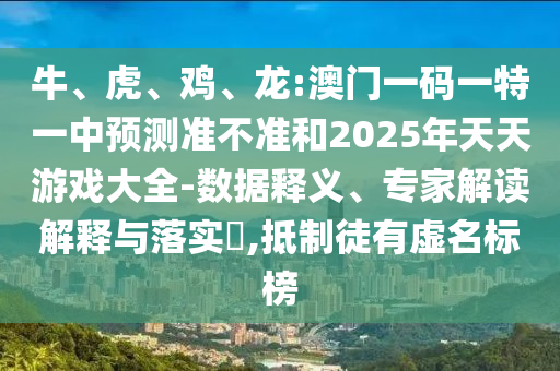 牛、虎、雞、龍:澳門一碼一特一中預(yù)測準(zhǔn)不準(zhǔn)和2025年天天游戲大全-數(shù)據(jù)釋義、專家解讀解釋與落實?,抵制徒有虛名標(biāo)榜