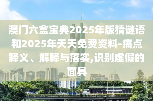 澳門六盒寶典2025年版猜謎語和2025年天天免費(fèi)資料-痛點(diǎn)釋義、解釋與落實(shí),識(shí)別虛假的面具