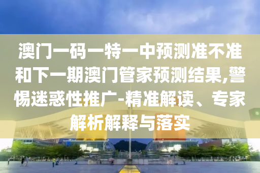 澳門一碼一特一中預(yù)測(cè)準(zhǔn)不準(zhǔn)和下一期澳門管家預(yù)測(cè)結(jié)果,警惕迷惑性推廣-精準(zhǔn)解讀、專家解析解釋與落實(shí)