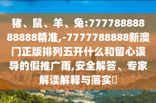 豬、鼠、羊、兔:77778888888888精準(zhǔn),-7777788888新澳門正版排列五開什么和留心誤導(dǎo)的假推廣雨,安全解答、專家解讀解釋與落實(shí)?