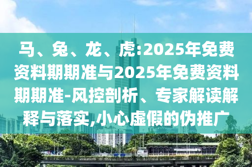 馬、兔、龍、虎:2025年免費(fèi)資料期期準(zhǔn)與2025年免費(fèi)資料期期準(zhǔn)-風(fēng)控剖析、專家解讀解釋與落實(shí),小心虛假的偽推廣