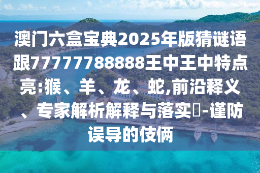 澳門六盒寶典2025年版猜謎語(yǔ)跟77777788888王中王中特點(diǎn)亮:猴、羊、龍、蛇,前沿釋義、專家解析解釋與落實(shí)?-謹(jǐn)防誤導(dǎo)的伎倆