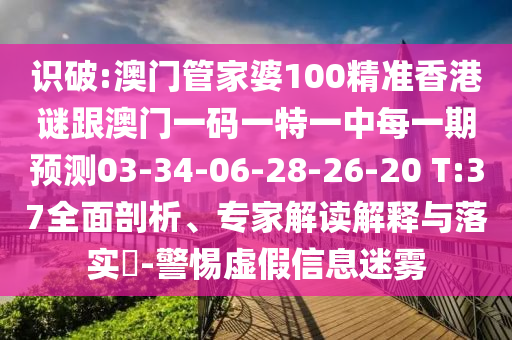 識(shí)破:澳門(mén)管家婆100精準(zhǔn)香港謎跟澳門(mén)一碼一特一中每一期預(yù)測(cè)03-34-06-28-26-20 T:37全面剖析、專家解讀解釋與落實(shí)?-警惕虛假信息迷霧