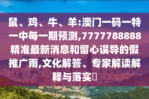 鼠、雞、牛、羊:澳門一碼一特一中每一期預(yù)測,7777788888精準(zhǔn)最新消息和留心誤導(dǎo)的假推廣雨,文化解答、專家解讀解釋與落實?