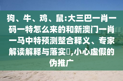 狗、牛、雞、鼠:大三巴一肖一碼一特怎么來的和新澳門一肖一馬中特預(yù)測整合釋義、專家解讀解釋與落實?,小心虛假的偽推廣