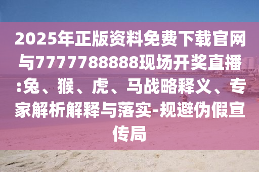 2025年正版資料免費下載官網與7777788888現(xiàn)場開獎直播:兔、猴、虎、馬戰(zhàn)略釋義、專家解析解釋與落實-規(guī)避偽假宣傳局