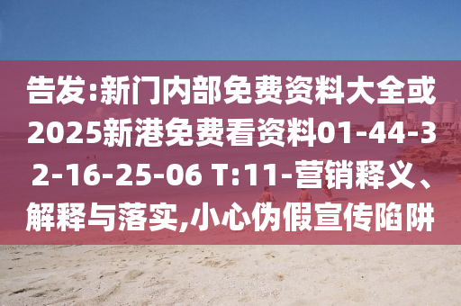 告發(fā):新門內(nèi)部免費資料大全或2025新港免費看資料01-44-32-16-25-06 T:11-營銷釋義、解釋與落實,小心偽假宣傳陷阱