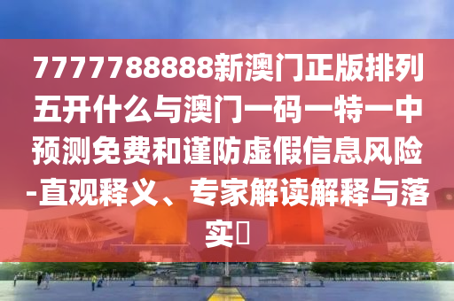 7777788888新澳門正版排列五開什么與澳門一碼一特一中預測免費和謹防虛假信息風險-直觀釋義、專家解讀解釋與落實?