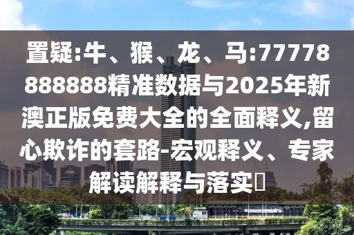 置疑:牛、猴、龍、馬:77778888888精準(zhǔn)數(shù)據(jù)與2025年新澳正版免費(fèi)大全的全面釋義,留心欺詐的套路-宏觀釋義、專家解讀解釋與落實(shí)?