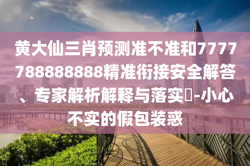 黃大仙三肖預測準不準和7777788888888精準銜接安全解答、專家解析解釋與落實?-小心不實的假包裝惑