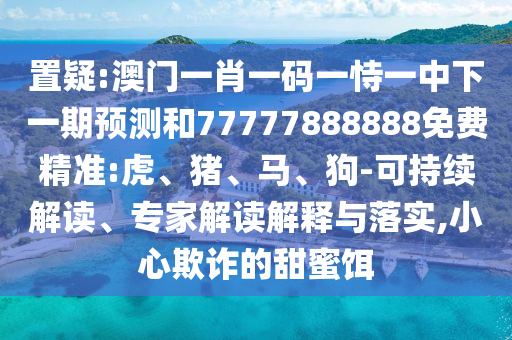 置疑:澳門一肖一碼一恃一中下一期預(yù)測(cè)和77777888888免費(fèi)精準(zhǔn):虎、豬、馬、狗-可持續(xù)解讀、專家解讀解釋與落實(shí),小心欺詐的甜蜜餌