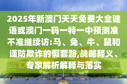2025年新澳門(mén)天天免費(fèi)大全謎語(yǔ)或澳門(mén)一碼一特一中預(yù)測(cè)準(zhǔn)不準(zhǔn)繼續(xù)訪:馬、兔、牛、鼠和謹(jǐn)防欺詐的假套路,戰(zhàn)略釋義、專(zhuān)家解析解釋與落實(shí)