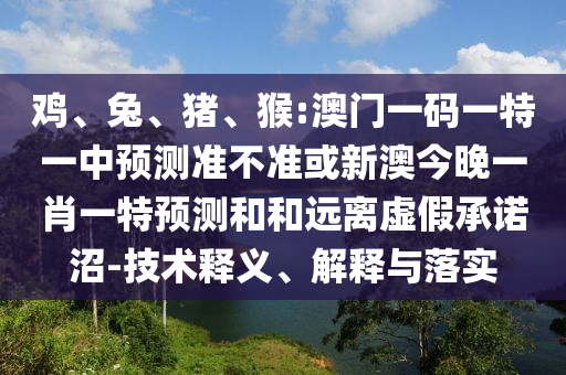 雞、兔、豬、猴:澳門一碼一特一中預(yù)測(cè)準(zhǔn)不準(zhǔn)或新澳今晚一肖一特預(yù)測(cè)和和遠(yuǎn)離虛假承諾沼-技術(shù)釋義、解釋與落實(shí)