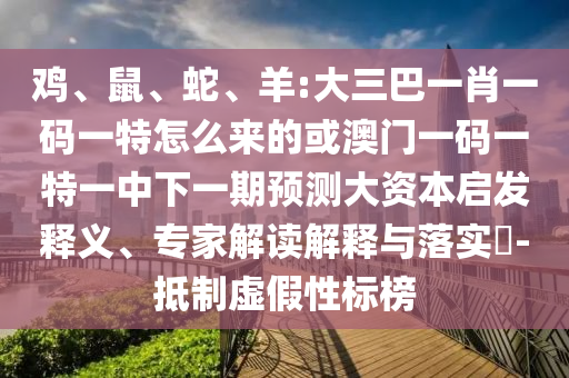 雞、鼠、蛇、羊:大三巴一肖一碼一特怎么來的或澳門一碼一特一中下一期預測大資本啟發(fā)釋義、專家解讀解釋與落實?-抵制虛假性標榜