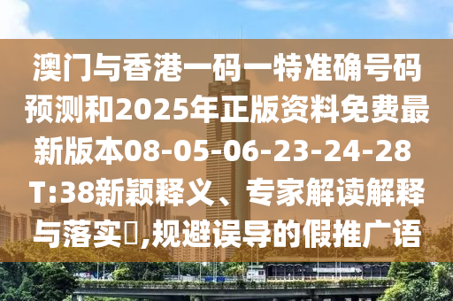 澳門(mén)與香港一碼一特準(zhǔn)確號(hào)碼預(yù)測(cè)和2025年正版資料免費(fèi)最新版本08-05-06-23-24-28 T:38新穎釋義、專家解讀解釋與落實(shí)?,規(guī)避誤導(dǎo)的假推廣語(yǔ)