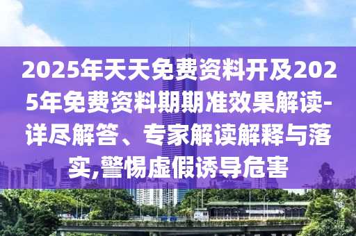 2025年天天免費資料開及2025年免費資料期期準效果解讀-詳盡解答、專家解讀解釋與落實,警惕虛假誘導危害