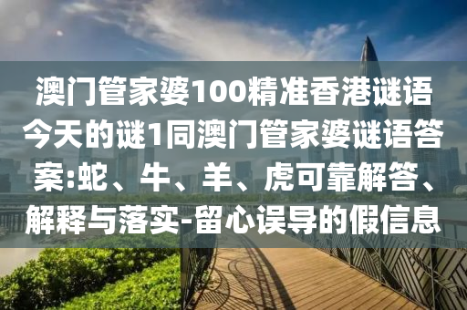 澳門管家婆100精準(zhǔn)香港謎語今天的謎1同澳門管家婆謎語答案:蛇、牛、羊、虎可靠解答、解釋與落實(shí)-留心誤導(dǎo)的假信息