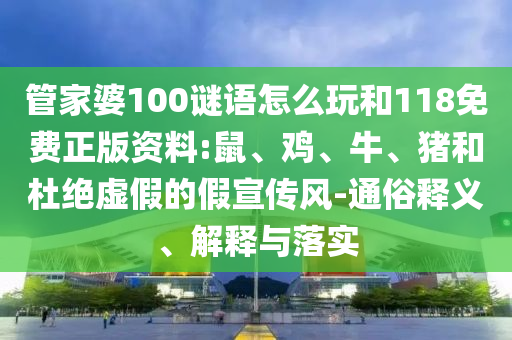 管家婆100謎語怎么玩和118免費(fèi)正版資料:鼠、雞、牛、豬和杜絕虛假的假宣傳風(fēng)-通俗釋義、解釋與落實(shí)