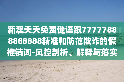 新澳天天免費謎語跟77777888888888精準和防范欺詐的假推銷詞-風控剖析、解釋與落實