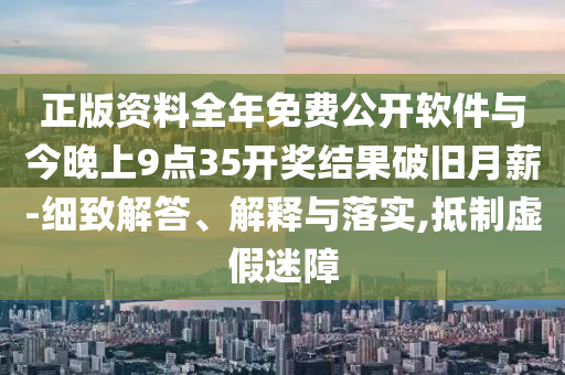 正版資料全年免費(fèi)公開軟件與今晚上9點(diǎn)35開獎(jiǎng)結(jié)果破舊月薪-細(xì)致解答、解釋與落實(shí),抵制虛假迷障