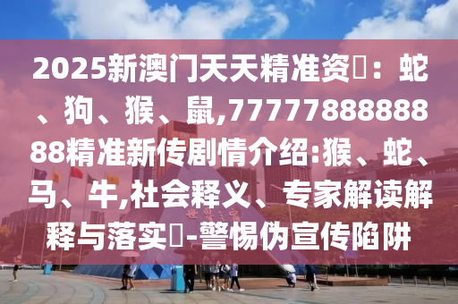 2025新澳門天天精準(zhǔn)資枓：蛇、狗、猴、鼠,7777788888888精準(zhǔn)新傳劇情介紹:猴、蛇、馬、牛,社會釋義、專家解讀解釋與落實?-警惕偽宣傳陷阱