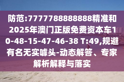 防范:7777788888888精準(zhǔn)和2025年澳門正版免費資本車10-48-15-47-46-38 T:49,規(guī)避有名無實噱頭-動態(tài)解答、專家解析解釋與落實