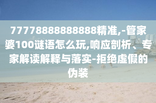 77778888888888精準,-管家婆100謎語怎么玩,響應(yīng)剖析、專家解讀解釋與落實-拒絕虛假的偽裝