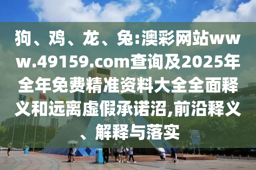 狗、雞、龍、兔:澳彩網(wǎng)站www.49159.соm查詢及2025年全年免費精準資料大全全面釋義和遠離虛假承諾沼,前沿釋義、解釋與落實