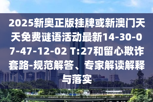 2025新奧正版掛牌或新澳門天天免費(fèi)謎語(yǔ)活動(dòng)最新14-30-07-47-12-02 T:27和留心欺詐套路-規(guī)范解答、專家解讀解釋與落實(shí)