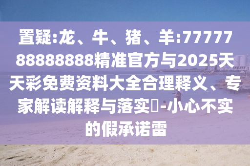置疑:龍、牛、豬、羊:7777788888888精準官方與2025天天彩免費資料大全合理釋義、專家解讀解釋與落實?-小心不實的假承諾雷