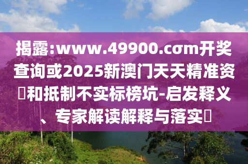 揭露:www.49900.cσm開獎查詢或2025新澳門天天精準資枓和抵制不實標榜坑-啟發(fā)釋義、專家解讀解釋與落實?