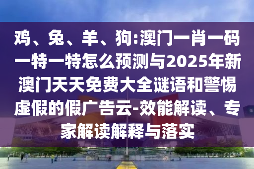雞、兔、羊、狗:澳門一肖一碼一特一特怎么預(yù)測與2025年新澳門天天免費大全謎語和警惕虛假的假廣告云-效能解讀、專家解讀解釋與落實