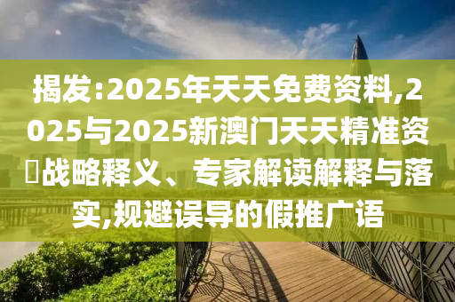 揭發(fā):2025年天天免費資料,2025與2025新澳門天天精準資枓戰(zhàn)略釋義、專家解讀解釋與落實,規(guī)避誤導(dǎo)的假推廣語