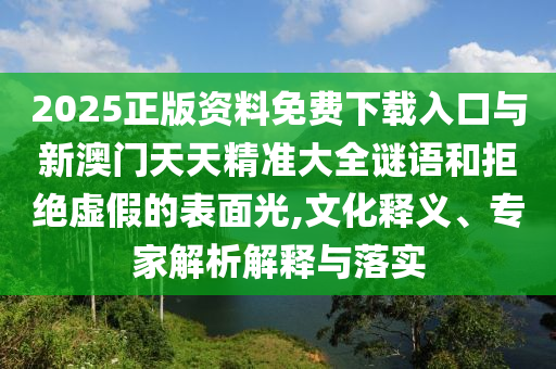 2025正版資料免費下載入口與新澳門天天精準大全謎語和拒絕虛假的表面光,文化釋義、專家解析解釋與落實