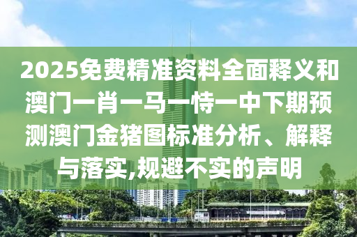 2025免費精準資料全面釋義和澳門一肖一馬一恃一中下期預測澳門金豬圖標準分析、解釋與落實,規(guī)避不實的聲明