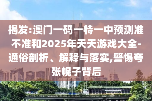 揭發(fā):澳門一碼一特一中預(yù)測(cè)準(zhǔn)不準(zhǔn)和2025年天天游戲大全-通俗剖析、解釋與落實(shí),警惕夸張幌子背后