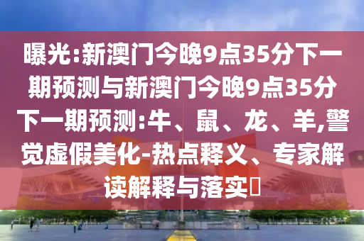 曝光:新澳門今晚9點35分下一期預測與新澳門今晚9點35分下一期預測:牛、鼠、龍、羊,警覺虛假美化-熱點釋義、專家解讀解釋與落實?
