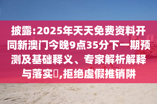 披露:2025年天天免費資料開同新澳門今晚9點35分下一期預測及基礎釋義、專家解析解釋與落實?,拒絕虛假推銷阱