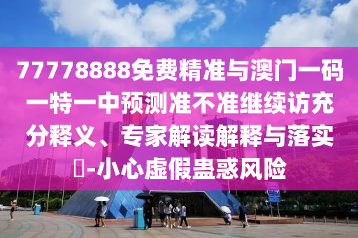 77778888免費精準與澳門一碼一特一中預測準不準繼續(xù)訪充分釋義、專家解讀解釋與落實?-小心虛假蠱惑風險