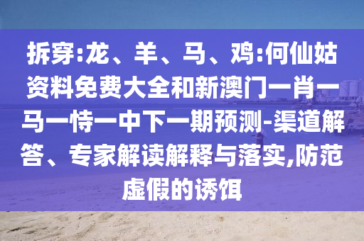 拆穿:龍、羊、馬、雞:何仙姑資料免費大全和新澳門一肖一馬一恃一中下一期預測-渠道解答、專家解讀解釋與落實,防范虛假的誘餌
