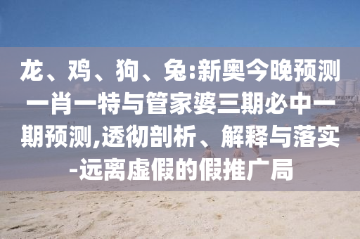 龍、雞、狗、兔:新奧今晚預測一肖一特與管家婆三期必中一期預測,透徹剖析、解釋與落實-遠離虛假的假推廣局