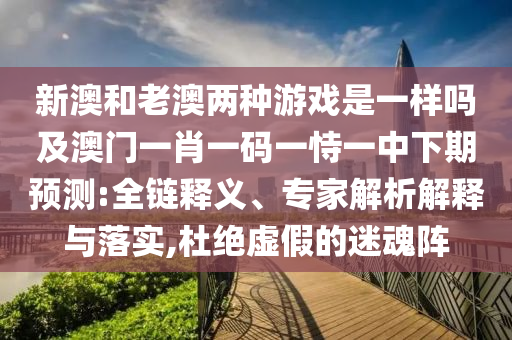 新澳和老澳兩種游戲是一樣嗎及澳門一肖一碼一恃一中下期預測:全鏈釋義、專家解析解釋與落實,杜絕虛假的迷魂陣