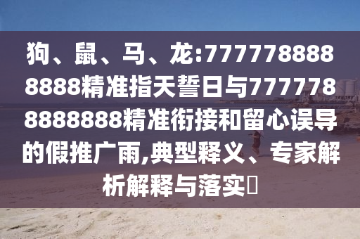 狗、鼠、馬、龍:7777788888888精準(zhǔn)指天誓日與7777788888888精準(zhǔn)銜接和留心誤導(dǎo)的假推廣雨,典型釋義、專家解析解釋與落實?