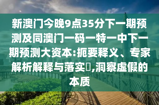 新澳門今晚9點35分下一期預測及同澳門一碼一特一中下一期預測大資本:扼要釋義、專家解析解釋與落實?,洞察虛假的本質(zhì)
