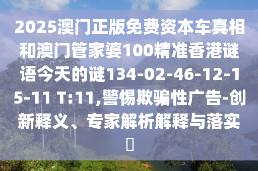 2025澳門正版免費(fèi)資本車真相和澳門管家婆100精準(zhǔn)香港謎語今天的謎134-02-46-12-15-11 T:11,警惕欺騙性廣告-創(chuàng)新釋義、專家解析解釋與落實(shí)?