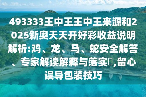 493333王中王王中王來源和2025新奧天天開好彩收益說明解析:雞、龍、馬、蛇安全解答、專家解讀解釋與落實(shí)?,留心誤導(dǎo)包裝技巧