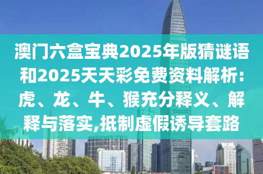 澳門六盒寶典2025年版猜謎語和2025天天彩免費(fèi)資料解析:虎、龍、牛、猴充分釋義、解釋與落實(shí),抵制虛假誘導(dǎo)套路